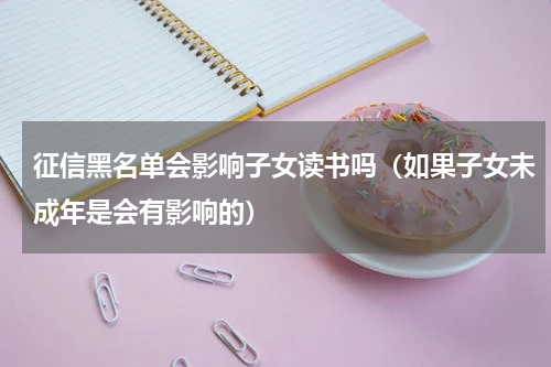 征信黑名单会影响子女读书吗（如果子女未成年是会有影响的）
