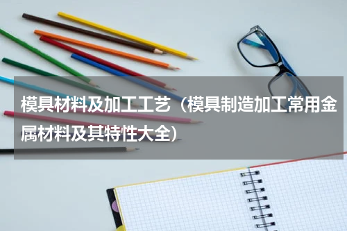 模具材料及加工工艺（模具制造加工常用金属材料及其特性大全）