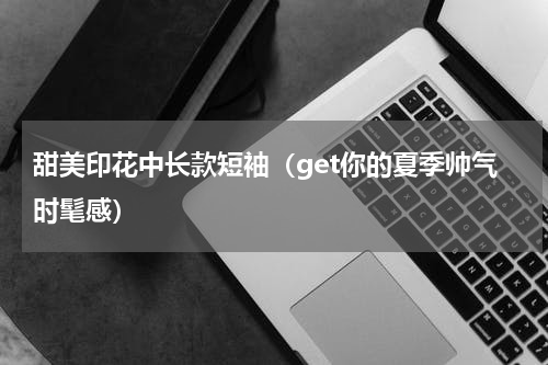 甜美印花中长款短袖（get你的夏季帅气时髦感）