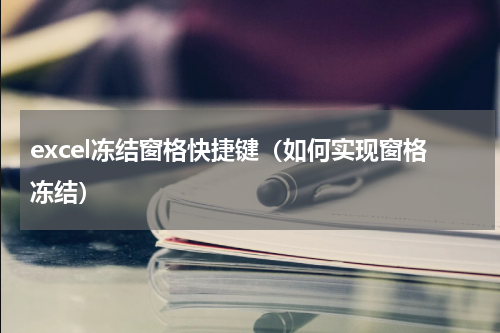 excel冻结窗格快捷键（如何实现窗格冻结）