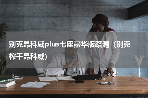 别克昂科威plus七座豪华版路测（别克榨干昂科威）
