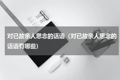 对已故亲人思念的话语（对已故亲人思念的话语有哪些）