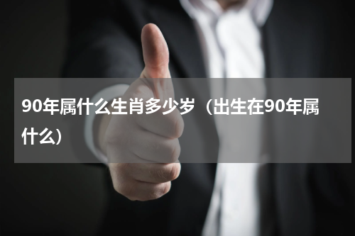 90年属什么生肖多少岁（出生在90年属什么）