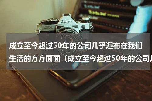 成立至今超过50年的公司几乎遍布在我们生活的方方面面（成立至今超过50年的公司几乎遍布在我们生活的方方面面）