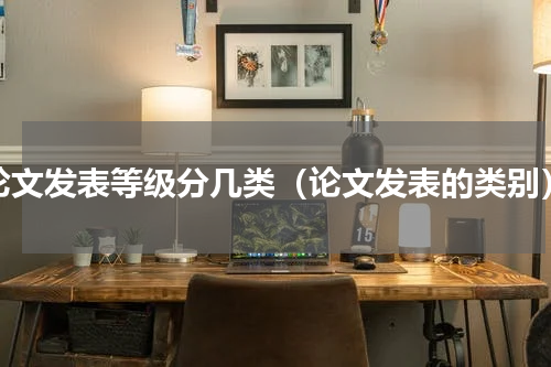 论文发表等级分几类（论文发表的类别）