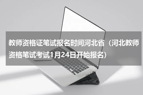 教师资格证笔试报名时间河北省（河北教师资格笔试考试1月24日开始报名）