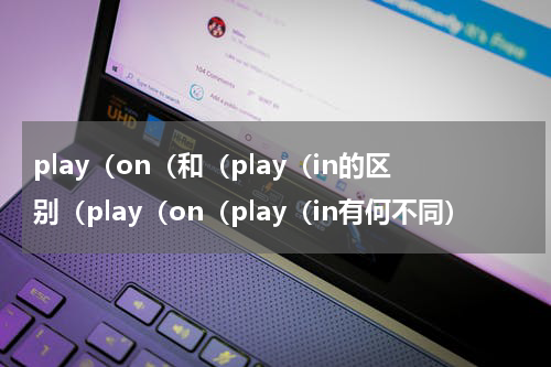 play（on（和（play（in的区别（play（on（play（in有何不同）