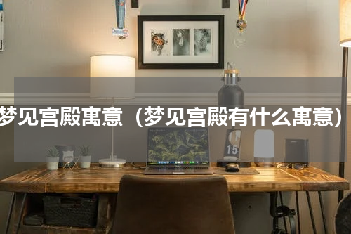 梦见宫殿寓意（梦见宫殿有什么寓意）