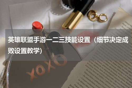 英雄联盟手游一二三技能设置（细节决定成败设置教学）