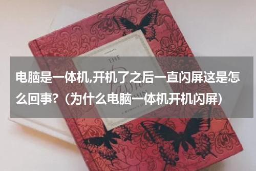 电脑是一体机,开机了之后一直闪屏这是怎么回事?（为什么电脑一体机开机闪屏）