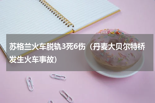 苏格兰火车脱轨3死6伤（丹麦大贝尔特桥发生火车事故）