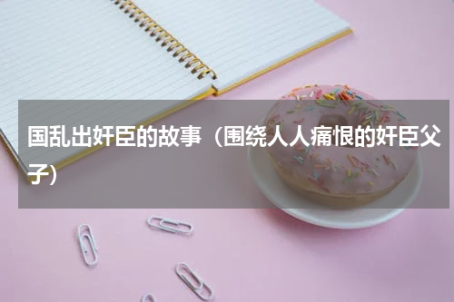 国乱出奸臣的故事（围绕人人痛恨的奸臣父子）