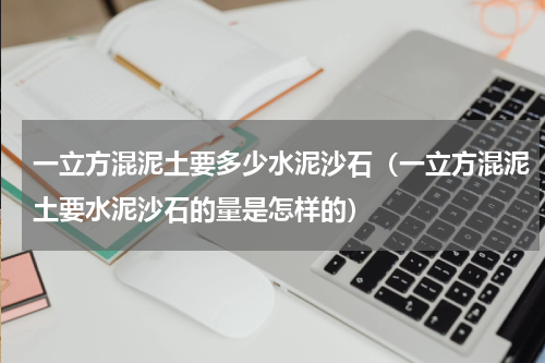 一立方混泥土要多少水泥沙石（一立方混泥土要水泥沙石的量是怎样的）
