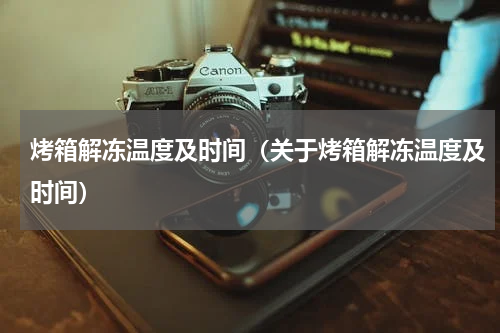 烤箱解冻温度及时间（关于烤箱解冻温度及时间）