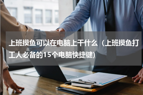 上班摸鱼可以在电脑上干什么（上班摸鱼打工人必备的15个电脑快捷键）