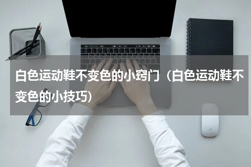 白色运动鞋不变色的小窍门（白色运动鞋不变色的小技巧）