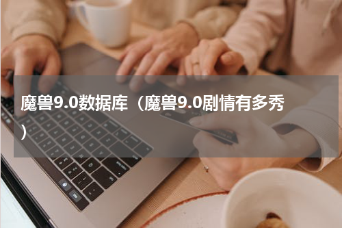 魔兽9.0数据库（魔兽9.0剧情有多秀）