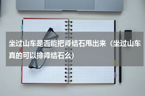 坐过山车是否能把肾结石甩出来（坐过山车真的可以排肾结石么）
