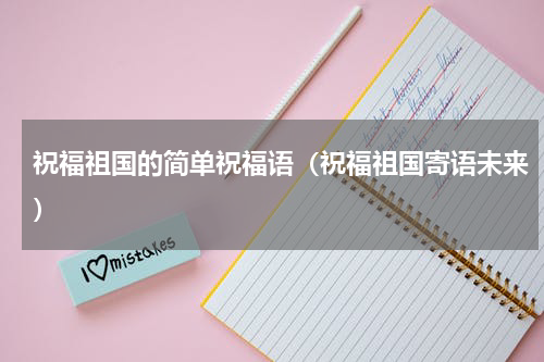 祝福祖国的简单祝福语（祝福祖国寄语未来）