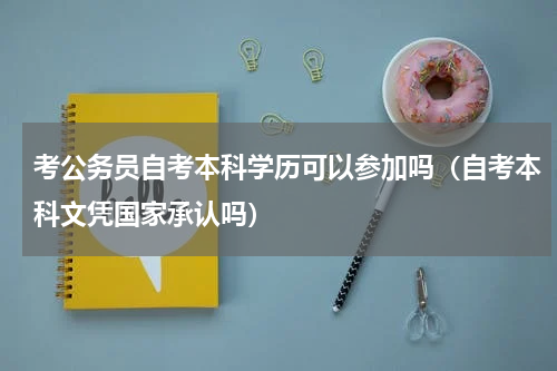 考公务员自考本科学历可以参加吗（自考本科文凭国家承认吗）