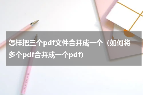 怎样把三个pdf文件合并成一个（如何将多个pdf合并成一个pdf）