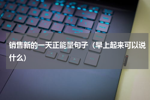 销售新的一天正能量句子（早上起来可以说什么）