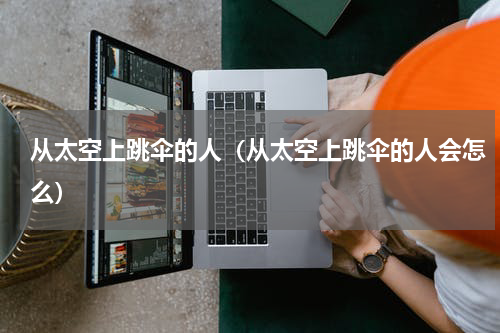 从太空上跳伞的人（从太空上跳伞的人会怎么）