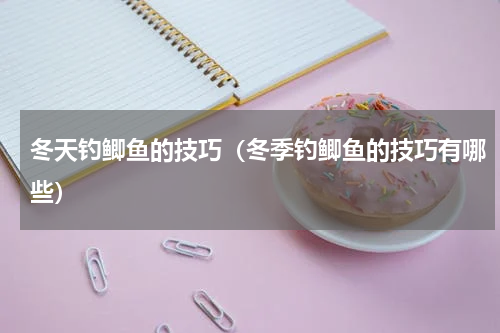 冬天钓鲫鱼的技巧（冬季钓鲫鱼的技巧有哪些）