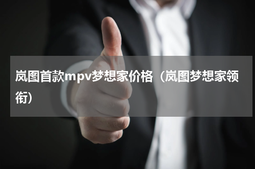 岚图首款mpv梦想家价格（岚图梦想家领衔）