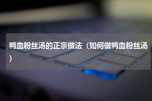 鸭血粉丝汤的正宗做法（如何做鸭血粉丝汤）