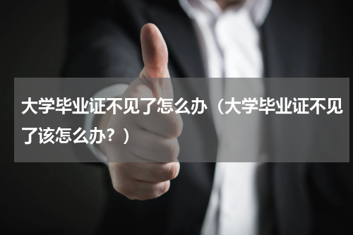 大学毕业证不见了怎么办（大学毕业证不见了该怎么办？）