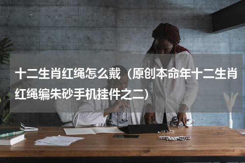 十二生肖红绳怎么戴（原创本命年十二生肖红绳编朱砂手机挂件之二）