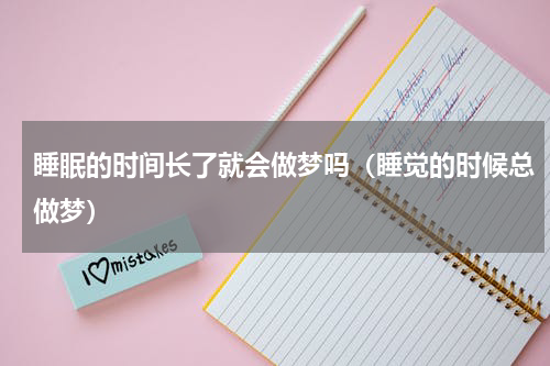 睡眠的时间长了就会做梦吗（睡觉的时候总做梦）