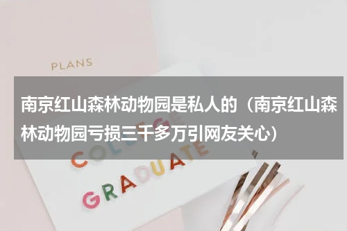 南京红山森林动物园是私人的（南京红山森林动物园亏损三千多万引网友关心）
