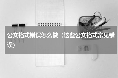 公文格式错误怎么做（这些公文格式常见错误）