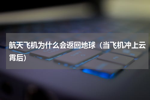 航天飞机为什么会返回地球（当飞机冲上云霄后）