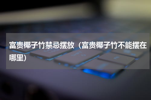 富贵椰子竹禁忌摆放（富贵椰子竹不能摆在哪里）