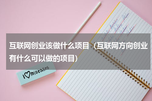 互联网创业该做什么项目（互联网方向创业有什么可以做的项目）