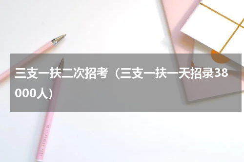 三支一扶二次招考（三支一扶一天招录38000人）