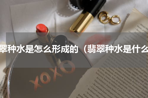 翡翠种水是怎么形成的（翡翠种水是什么）