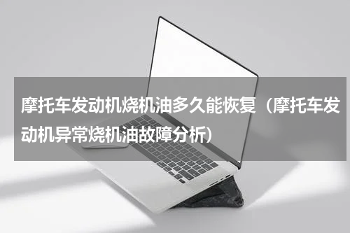 摩托车发动机烧机油多久能恢复（摩托车发动机异常烧机油故障分析）