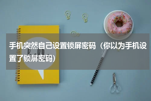 手机突然自己设置锁屏密码（你以为手机设置了锁屏密码）