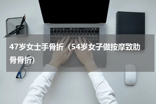 47岁女士手骨折（54岁女子做按摩致肋骨骨折）