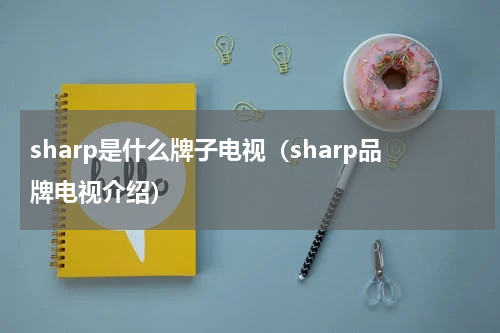 sharp是什么牌子电视（sharp品牌电视介绍）