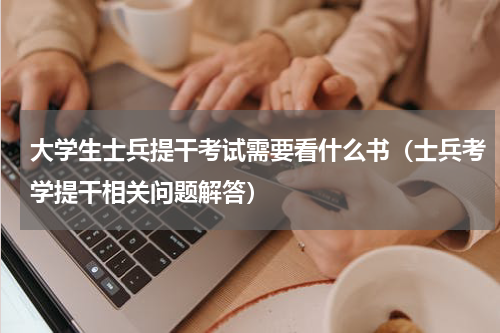 大学生士兵提干考试需要看什么书（士兵考学提干相关问题解答）