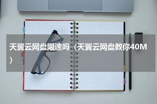 天翼云网盘限速吗（天翼云网盘教你40M）