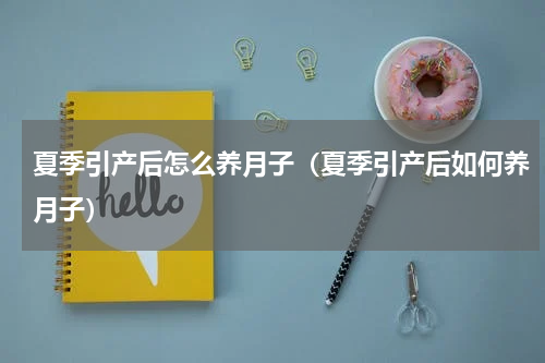 夏季引产后怎么养月子（夏季引产后如何养月子）