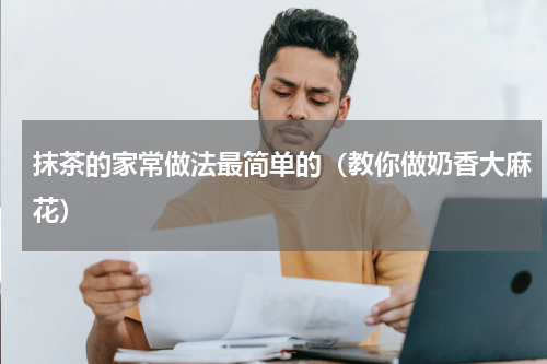 抹茶的家常做法最简单的（教你做奶香大麻花）
