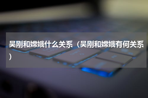 吴刚和嫦娥什么关系（吴刚和嫦娥有何关系）
