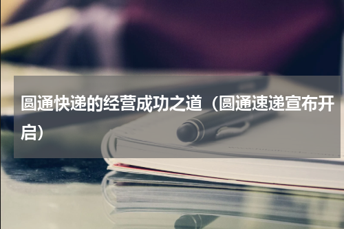 圆通快递的经营成功之道（圆通速递宣布开启）